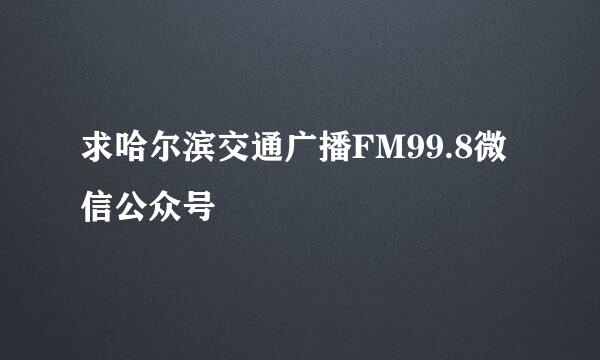 求哈尔滨交通广播FM99.8微信公众号