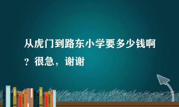 从虎门到路东小学要多少钱啊？很急，谢谢