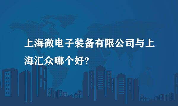 上海微电子装备有限公司与上海汇众哪个好?