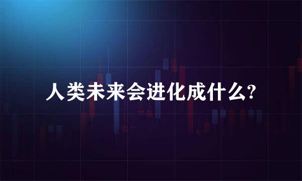 人类未来会进化成什么?