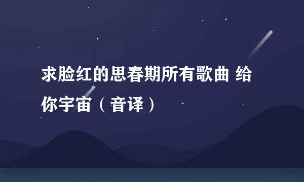 求脸红的思春期所有歌曲 给你宇宙（音译）