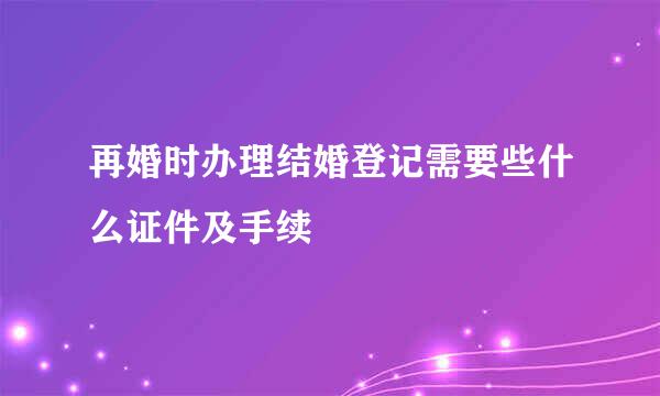 再婚时办理结婚登记需要些什么证件及手续