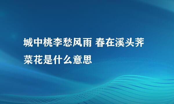 城中桃李愁风雨 春在溪头荠菜花是什么意思