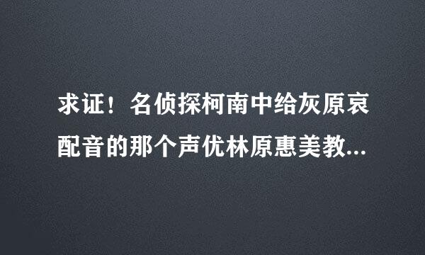 求证！名侦探柯南中给灰原哀配音的那个声优林原惠美教唆制作组增加灰原哀戏份？？？