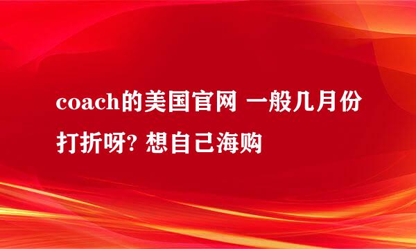 coach的美国官网 一般几月份打折呀? 想自己海购