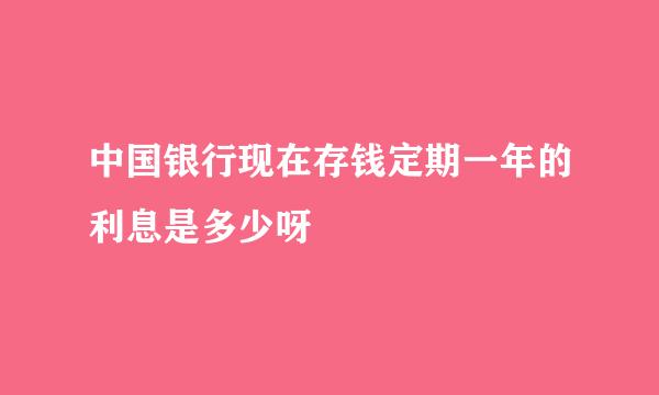 中国银行现在存钱定期一年的利息是多少呀