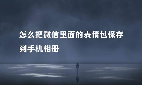 怎么把微信里面的表情包保存到手机相册