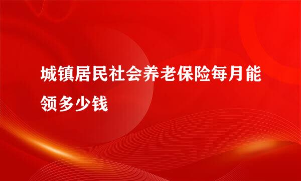 城镇居民社会养老保险每月能领多少钱