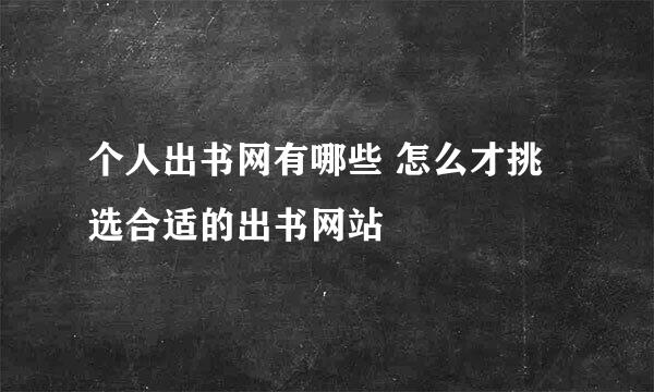 个人出书网有哪些 怎么才挑选合适的出书网站