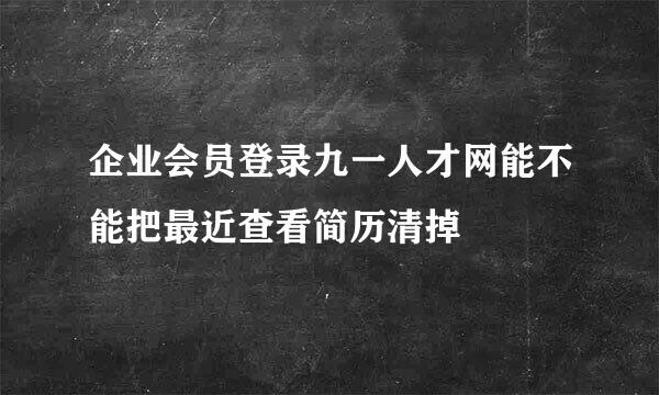 企业会员登录九一人才网能不能把最近查看简历清掉