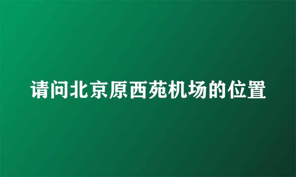 请问北京原西苑机场的位置