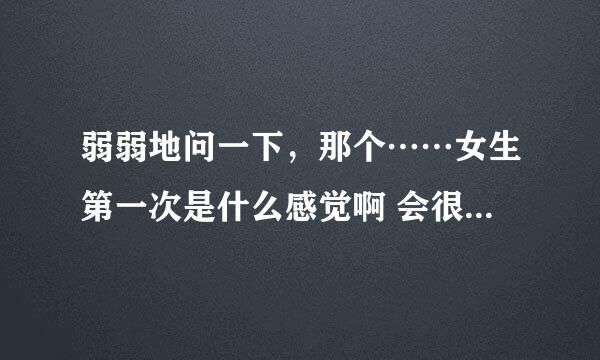 弱弱地问一下，那个……女生第一次是什么感觉啊 会很疼咩？？