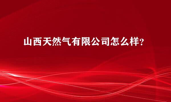 山西天然气有限公司怎么样？