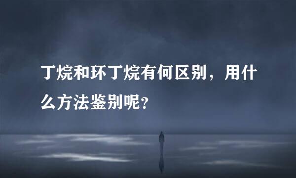 丁烷和环丁烷有何区别，用什么方法鉴别呢？