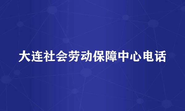 大连社会劳动保障中心电话