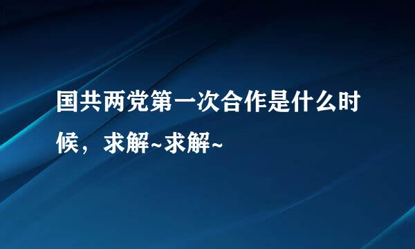 国共两党第一次合作是什么时候，求解~求解~