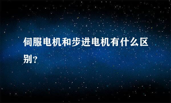 伺服电机和步进电机有什么区别？