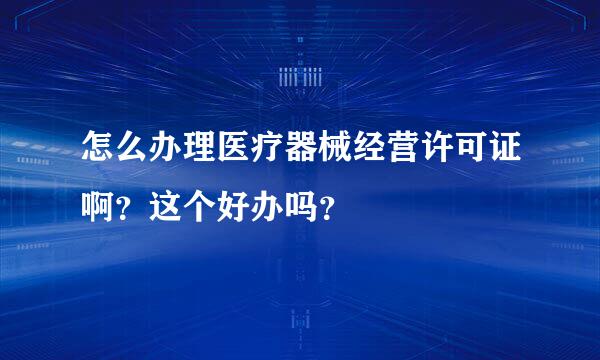 怎么办理医疗器械经营许可证啊？这个好办吗？