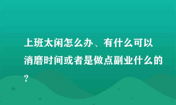 上班太闲怎么办、有什么可以消磨时间或者是做点副业什么的？