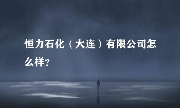 恒力石化（大连）有限公司怎么样？