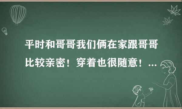 平时和哥哥我们俩在家跟哥哥比较亲密！穿着也很随意！是闷骚型的妹妹吗！什么意思啊？跟骚有什么区别吗？