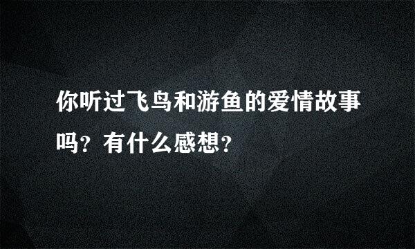 你听过飞鸟和游鱼的爱情故事吗？有什么感想？