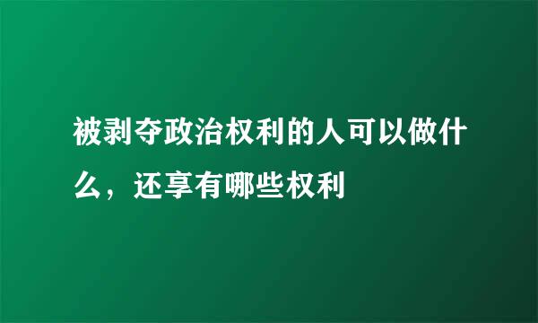 被剥夺政治权利的人可以做什么，还享有哪些权利