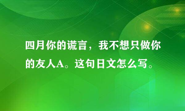 四月你的谎言，我不想只做你的友人A。这句日文怎么写。