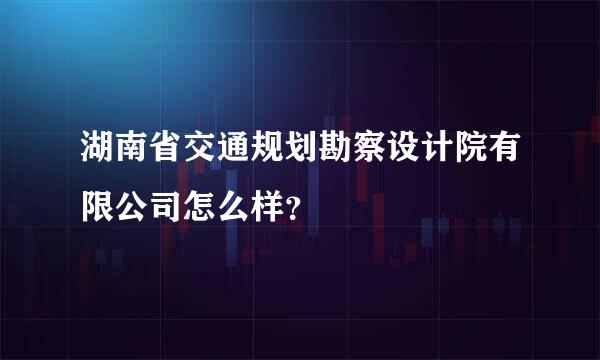 湖南省交通规划勘察设计院有限公司怎么样？