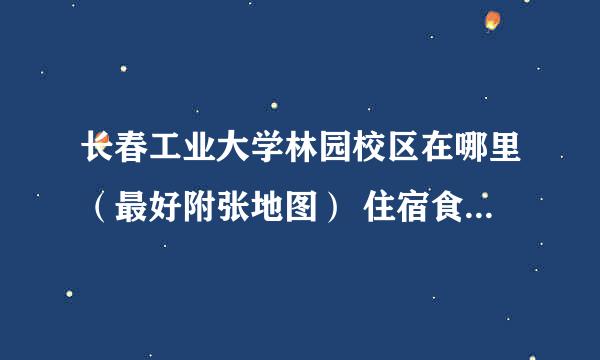 长春工业大学林园校区在哪里（最好附张地图） 住宿食堂条件怎么样 我是今年国际经济与贸易的 专业怎么样