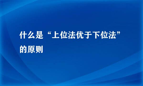 什么是“上位法优于下位法”的原则