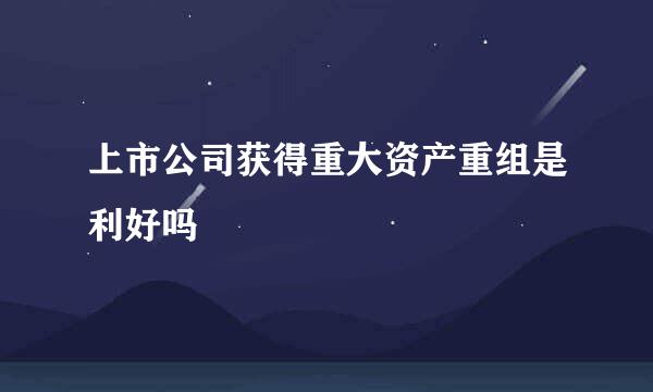 上市公司获得重大资产重组是利好吗