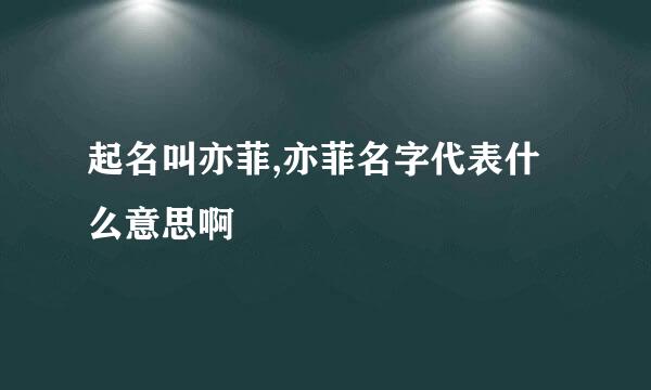 起名叫亦菲,亦菲名字代表什么意思啊