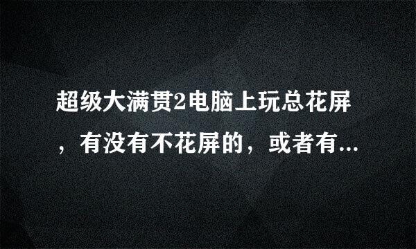 超级大满贯2电脑上玩总花屏，有没有不花屏的，或者有没有知道怎么解决花屏的。作弊码那个回答不详细不会？