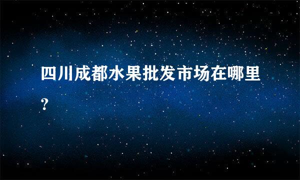 四川成都水果批发市场在哪里？