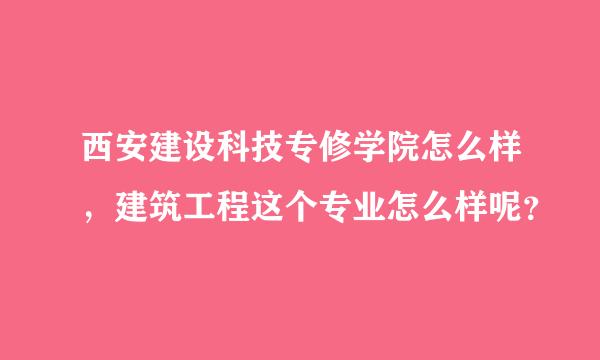 西安建设科技专修学院怎么样，建筑工程这个专业怎么样呢？