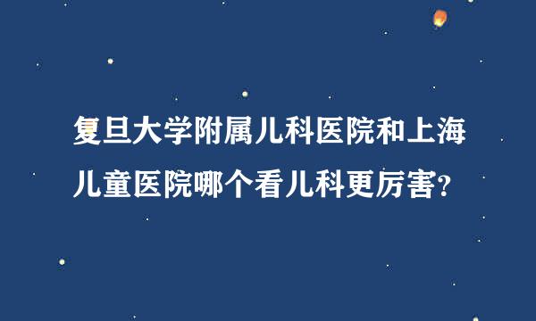 复旦大学附属儿科医院和上海儿童医院哪个看儿科更厉害？