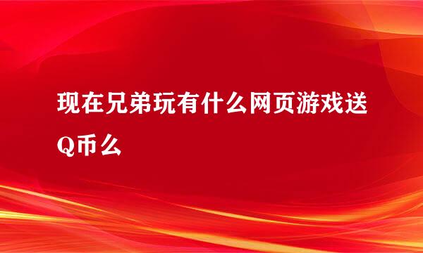 现在兄弟玩有什么网页游戏送Q币么