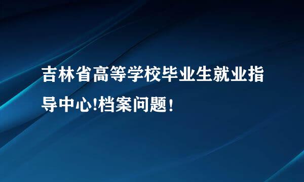 吉林省高等学校毕业生就业指导中心!档案问题！