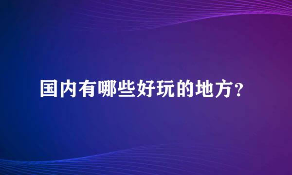 国内有哪些好玩的地方？