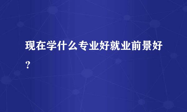 现在学什么专业好就业前景好？