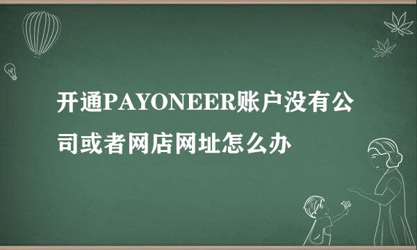 开通PAYONEER账户没有公司或者网店网址怎么办