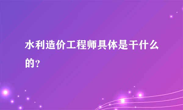 水利造价工程师具体是干什么的？