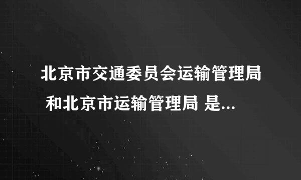 北京市交通委员会运输管理局 和北京市运输管理局 是什么关系