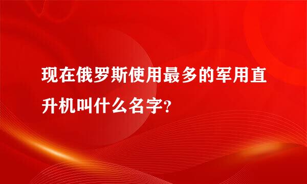 现在俄罗斯使用最多的军用直升机叫什么名字？