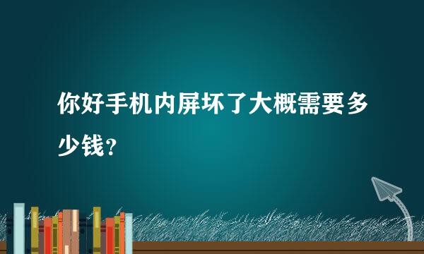 你好手机内屏坏了大概需要多少钱？