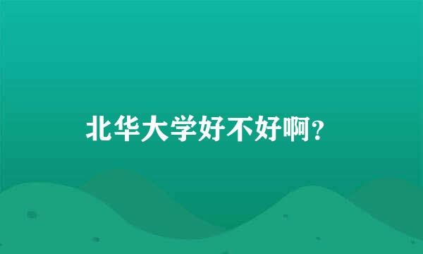 北华大学好不好啊？