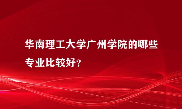 华南理工大学广州学院的哪些专业比较好？