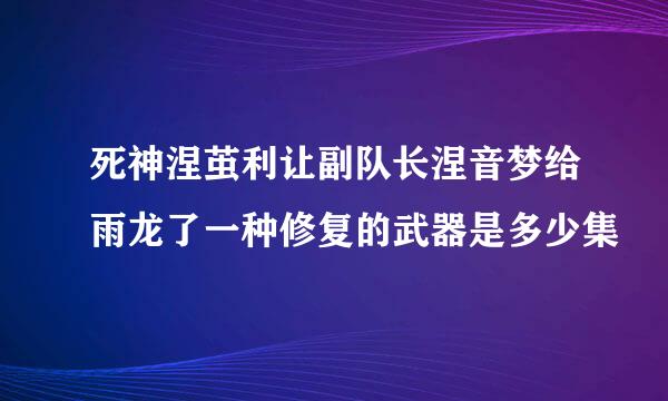 死神涅茧利让副队长涅音梦给雨龙了一种修复的武器是多少集