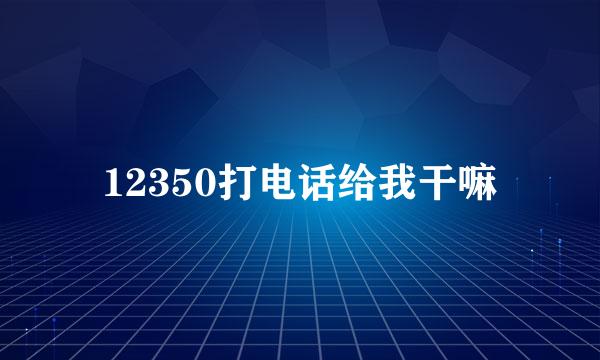 12350打电话给我干嘛